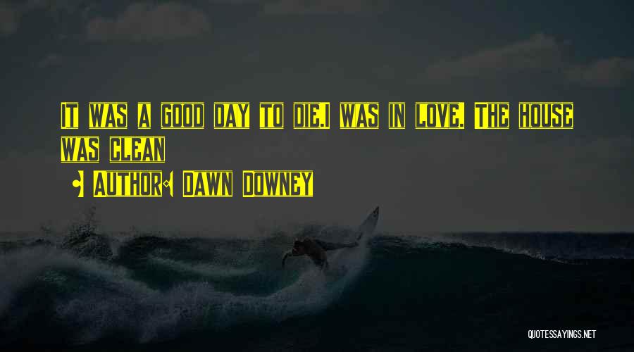 Dawn Downey Quotes: It Was A Good Day To Die.i Was In Love. The House Was Clean