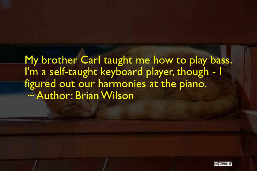 Brian Wilson Quotes: My Brother Carl Taught Me How To Play Bass. I'm A Self-taught Keyboard Player, Though - I Figured Out Our