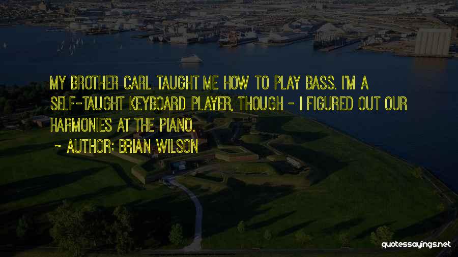 Brian Wilson Quotes: My Brother Carl Taught Me How To Play Bass. I'm A Self-taught Keyboard Player, Though - I Figured Out Our