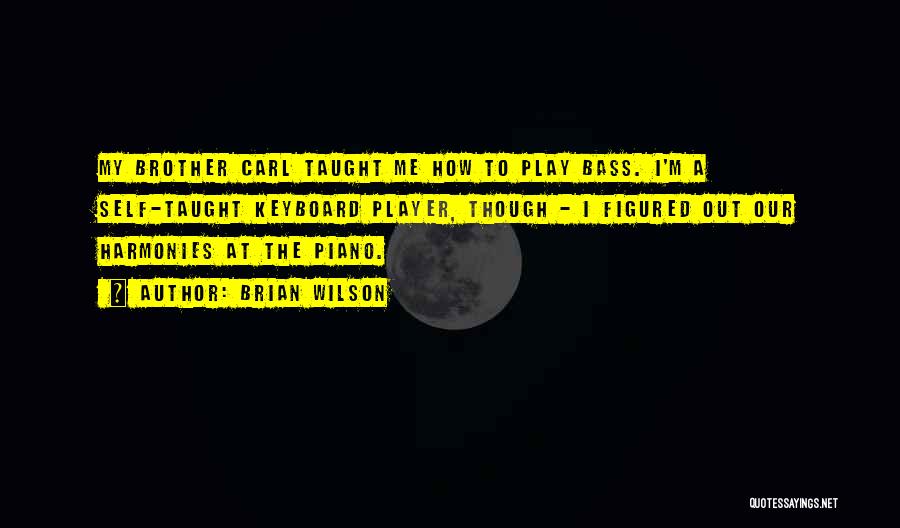 Brian Wilson Quotes: My Brother Carl Taught Me How To Play Bass. I'm A Self-taught Keyboard Player, Though - I Figured Out Our