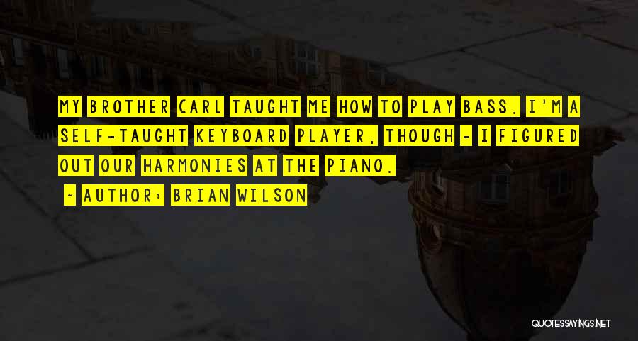 Brian Wilson Quotes: My Brother Carl Taught Me How To Play Bass. I'm A Self-taught Keyboard Player, Though - I Figured Out Our