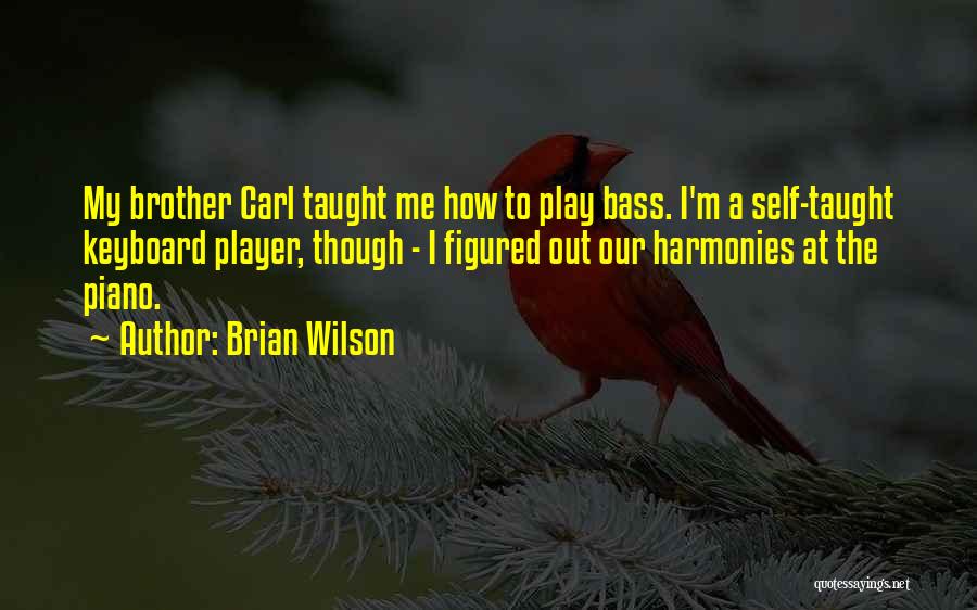 Brian Wilson Quotes: My Brother Carl Taught Me How To Play Bass. I'm A Self-taught Keyboard Player, Though - I Figured Out Our