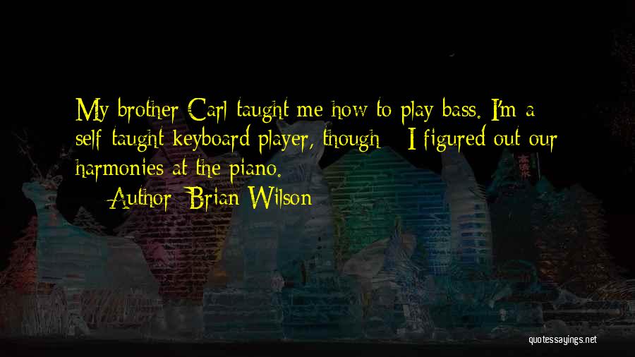 Brian Wilson Quotes: My Brother Carl Taught Me How To Play Bass. I'm A Self-taught Keyboard Player, Though - I Figured Out Our