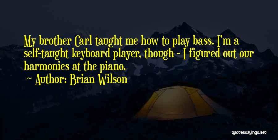 Brian Wilson Quotes: My Brother Carl Taught Me How To Play Bass. I'm A Self-taught Keyboard Player, Though - I Figured Out Our