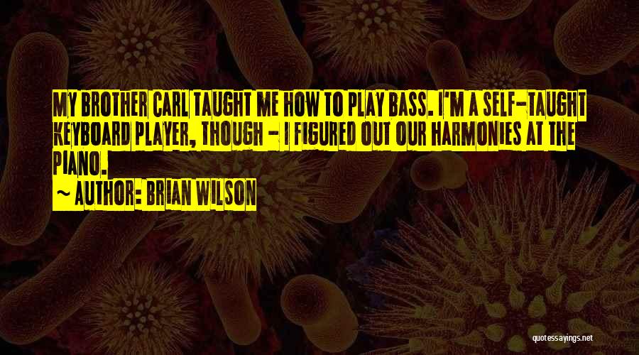 Brian Wilson Quotes: My Brother Carl Taught Me How To Play Bass. I'm A Self-taught Keyboard Player, Though - I Figured Out Our