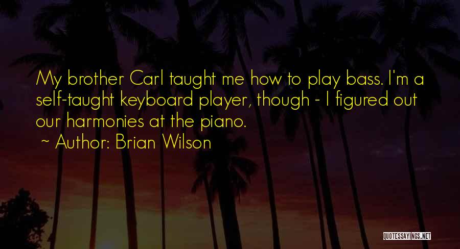 Brian Wilson Quotes: My Brother Carl Taught Me How To Play Bass. I'm A Self-taught Keyboard Player, Though - I Figured Out Our