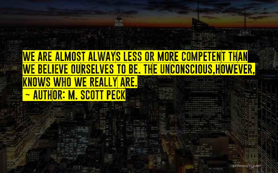 M. Scott Peck Quotes: We Are Almost Always Less Or More Competent Than We Believe Ourselves To Be. The Unconscious,however, Knows Who We Really