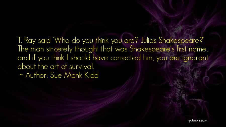 Sue Monk Kidd Quotes: T. Ray Said 'who Do You Think You Are? Julias Shakespeare?' The Man Sincerely Thought That Was Shakespeare's First Name,
