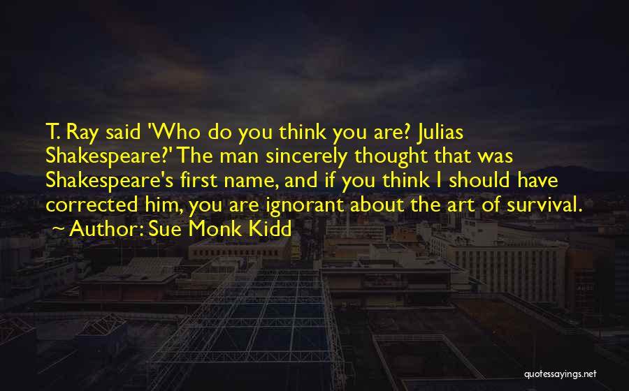 Sue Monk Kidd Quotes: T. Ray Said 'who Do You Think You Are? Julias Shakespeare?' The Man Sincerely Thought That Was Shakespeare's First Name,