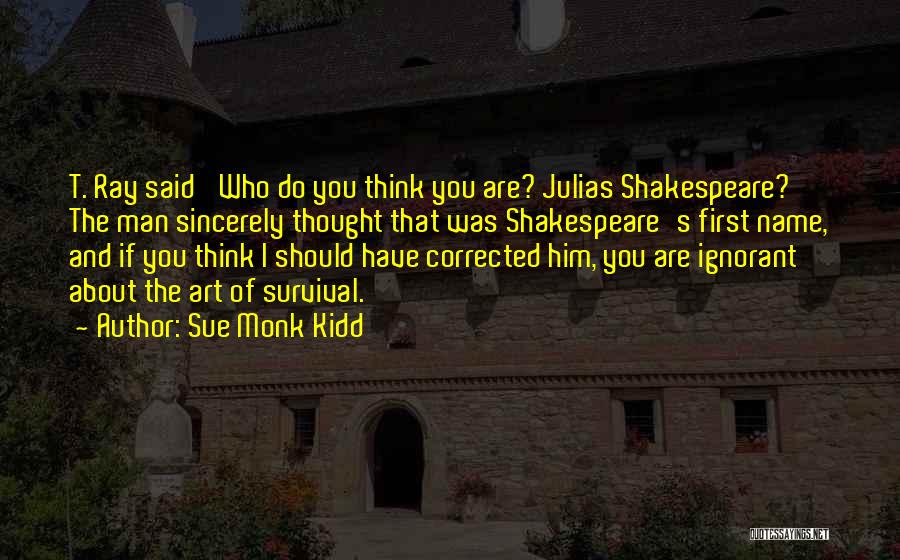 Sue Monk Kidd Quotes: T. Ray Said 'who Do You Think You Are? Julias Shakespeare?' The Man Sincerely Thought That Was Shakespeare's First Name,
