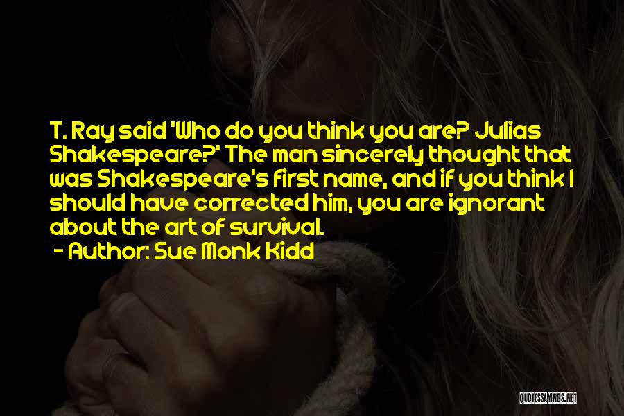 Sue Monk Kidd Quotes: T. Ray Said 'who Do You Think You Are? Julias Shakespeare?' The Man Sincerely Thought That Was Shakespeare's First Name,