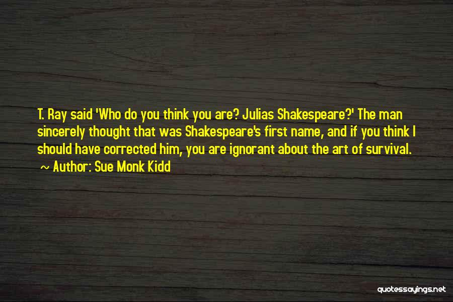 Sue Monk Kidd Quotes: T. Ray Said 'who Do You Think You Are? Julias Shakespeare?' The Man Sincerely Thought That Was Shakespeare's First Name,