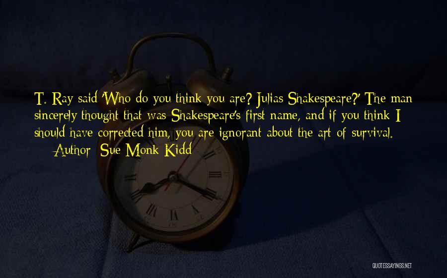 Sue Monk Kidd Quotes: T. Ray Said 'who Do You Think You Are? Julias Shakespeare?' The Man Sincerely Thought That Was Shakespeare's First Name,