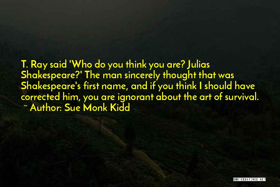 Sue Monk Kidd Quotes: T. Ray Said 'who Do You Think You Are? Julias Shakespeare?' The Man Sincerely Thought That Was Shakespeare's First Name,