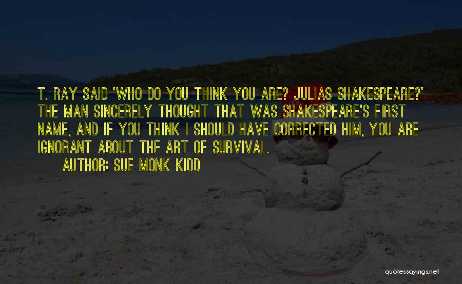 Sue Monk Kidd Quotes: T. Ray Said 'who Do You Think You Are? Julias Shakespeare?' The Man Sincerely Thought That Was Shakespeare's First Name,