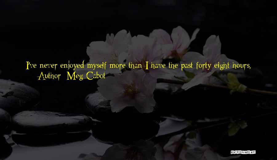 Meg Cabot Quotes: I've Never Enjoyed Myself More Than I Have The Past Forty-eight Hours, During Which I've Been Trapped In A Car