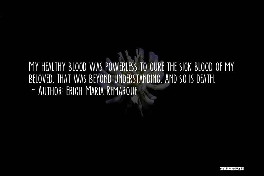 Erich Maria Remarque Quotes: My Healthy Blood Was Powerless To Cure The Sick Blood Of My Beloved. That Was Beyond Understanding. And So Is