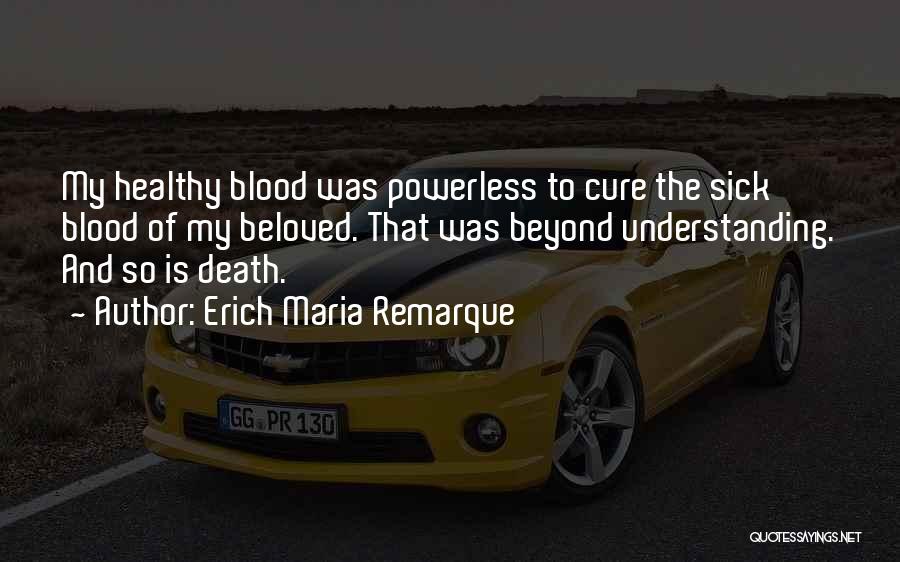 Erich Maria Remarque Quotes: My Healthy Blood Was Powerless To Cure The Sick Blood Of My Beloved. That Was Beyond Understanding. And So Is