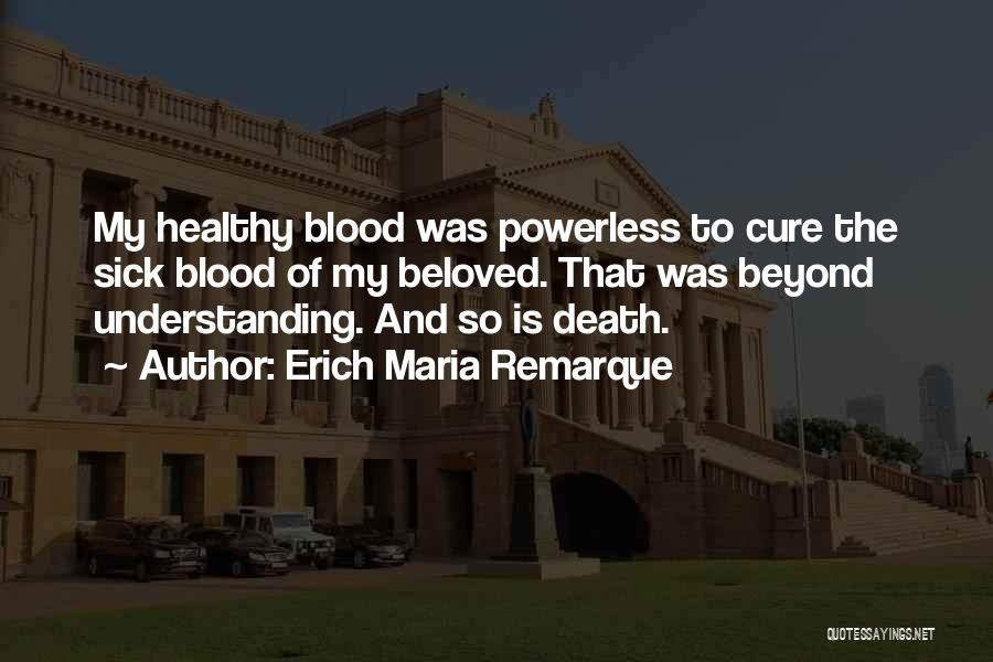 Erich Maria Remarque Quotes: My Healthy Blood Was Powerless To Cure The Sick Blood Of My Beloved. That Was Beyond Understanding. And So Is