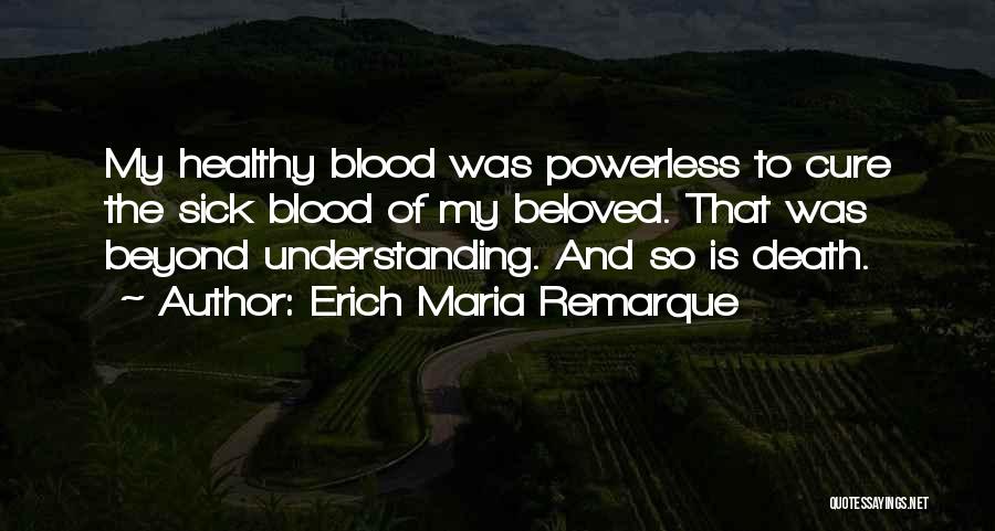 Erich Maria Remarque Quotes: My Healthy Blood Was Powerless To Cure The Sick Blood Of My Beloved. That Was Beyond Understanding. And So Is