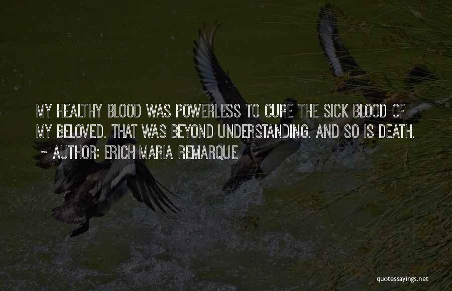 Erich Maria Remarque Quotes: My Healthy Blood Was Powerless To Cure The Sick Blood Of My Beloved. That Was Beyond Understanding. And So Is