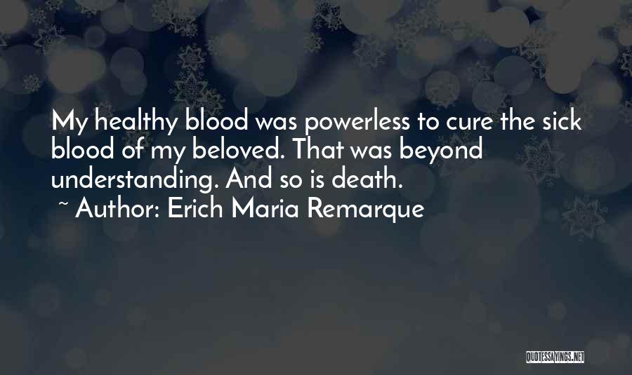 Erich Maria Remarque Quotes: My Healthy Blood Was Powerless To Cure The Sick Blood Of My Beloved. That Was Beyond Understanding. And So Is