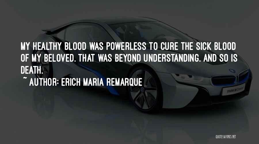 Erich Maria Remarque Quotes: My Healthy Blood Was Powerless To Cure The Sick Blood Of My Beloved. That Was Beyond Understanding. And So Is