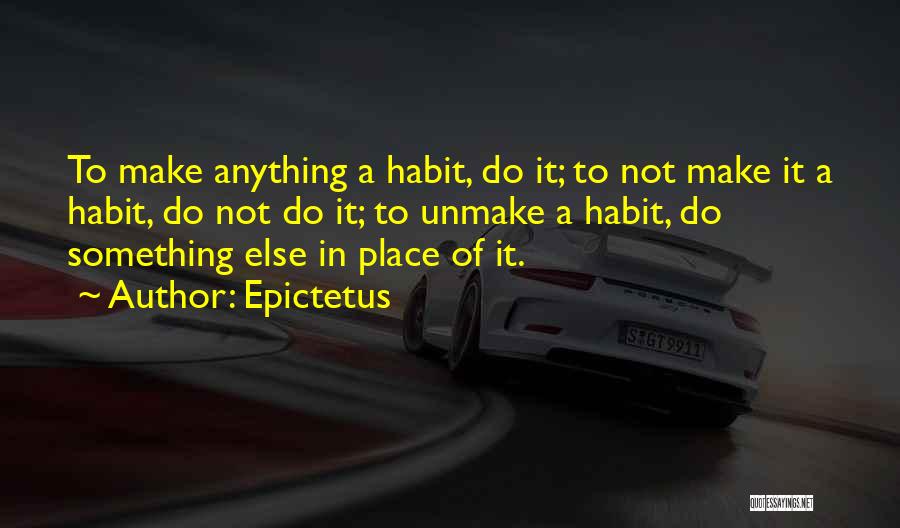 Epictetus Quotes: To Make Anything A Habit, Do It; To Not Make It A Habit, Do Not Do It; To Unmake A