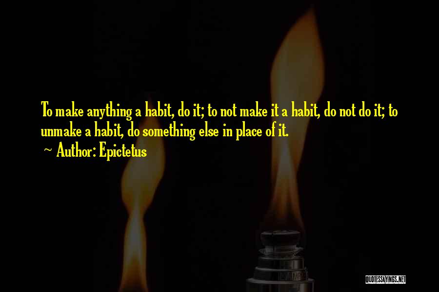 Epictetus Quotes: To Make Anything A Habit, Do It; To Not Make It A Habit, Do Not Do It; To Unmake A