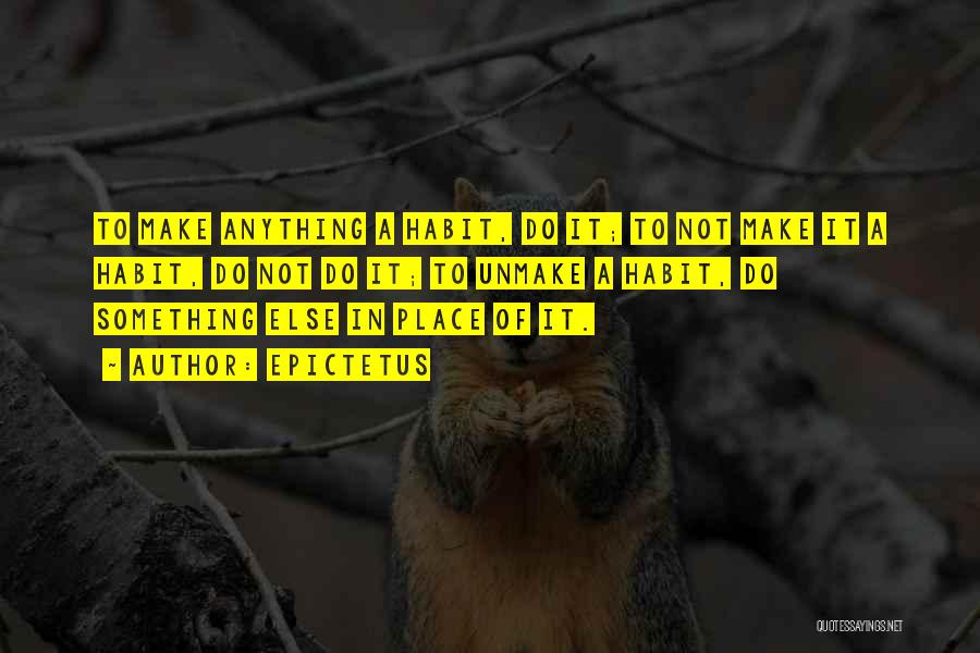 Epictetus Quotes: To Make Anything A Habit, Do It; To Not Make It A Habit, Do Not Do It; To Unmake A