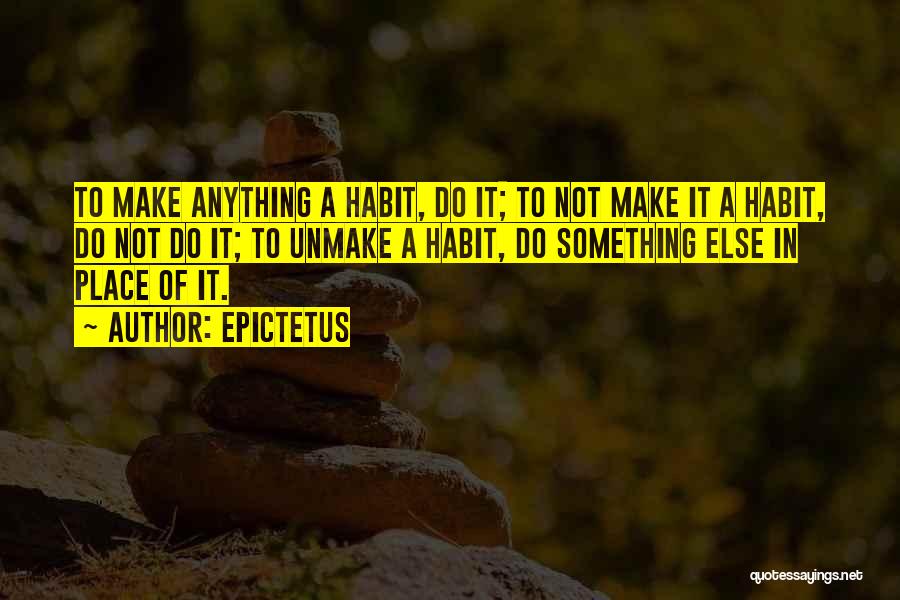 Epictetus Quotes: To Make Anything A Habit, Do It; To Not Make It A Habit, Do Not Do It; To Unmake A