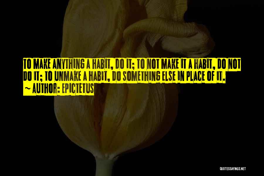 Epictetus Quotes: To Make Anything A Habit, Do It; To Not Make It A Habit, Do Not Do It; To Unmake A