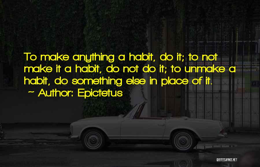 Epictetus Quotes: To Make Anything A Habit, Do It; To Not Make It A Habit, Do Not Do It; To Unmake A