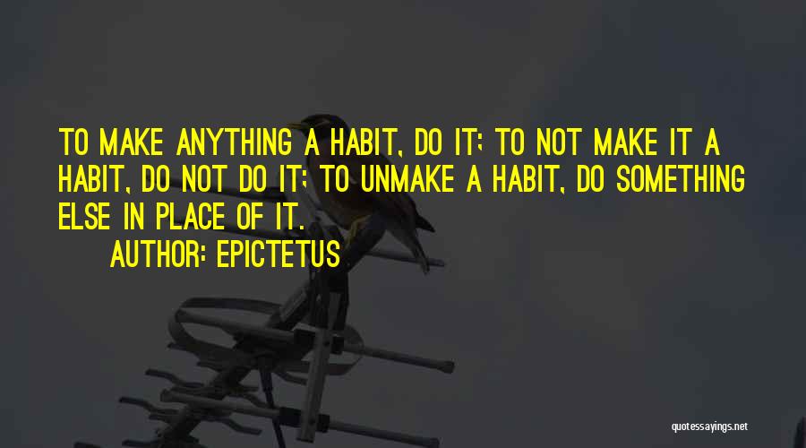 Epictetus Quotes: To Make Anything A Habit, Do It; To Not Make It A Habit, Do Not Do It; To Unmake A