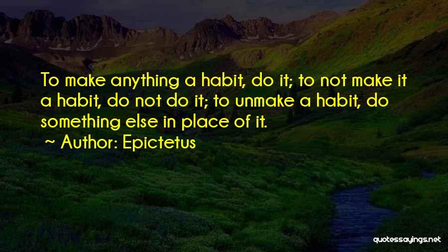 Epictetus Quotes: To Make Anything A Habit, Do It; To Not Make It A Habit, Do Not Do It; To Unmake A