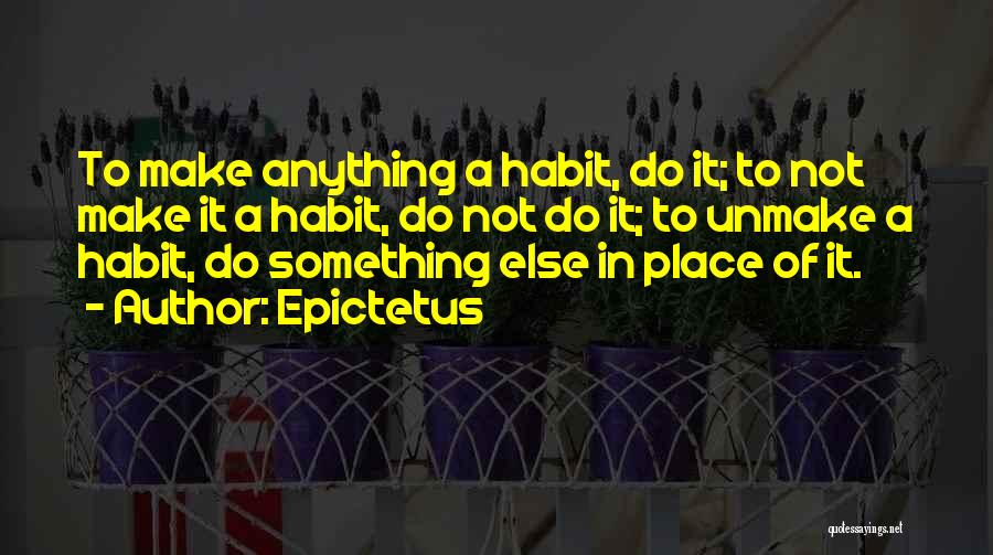 Epictetus Quotes: To Make Anything A Habit, Do It; To Not Make It A Habit, Do Not Do It; To Unmake A