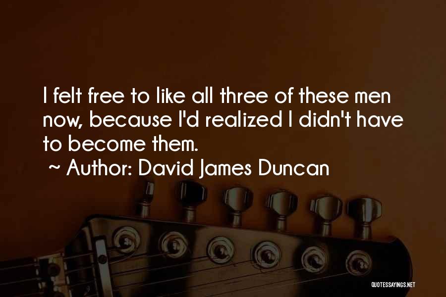 David James Duncan Quotes: I Felt Free To Like All Three Of These Men Now, Because I'd Realized I Didn't Have To Become Them.