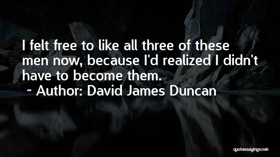 David James Duncan Quotes: I Felt Free To Like All Three Of These Men Now, Because I'd Realized I Didn't Have To Become Them.