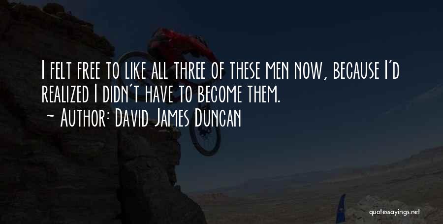 David James Duncan Quotes: I Felt Free To Like All Three Of These Men Now, Because I'd Realized I Didn't Have To Become Them.