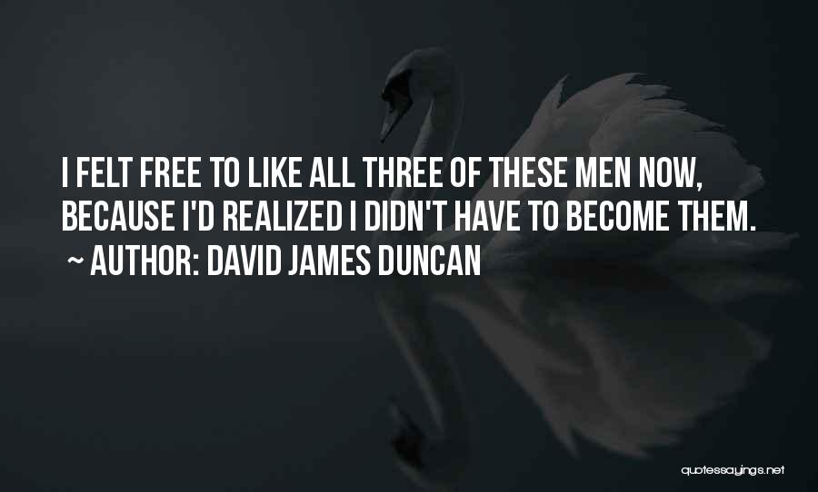 David James Duncan Quotes: I Felt Free To Like All Three Of These Men Now, Because I'd Realized I Didn't Have To Become Them.