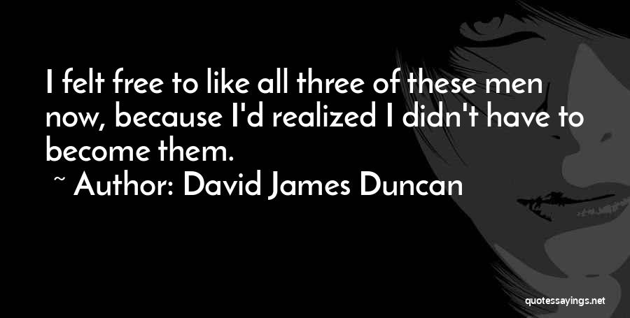 David James Duncan Quotes: I Felt Free To Like All Three Of These Men Now, Because I'd Realized I Didn't Have To Become Them.