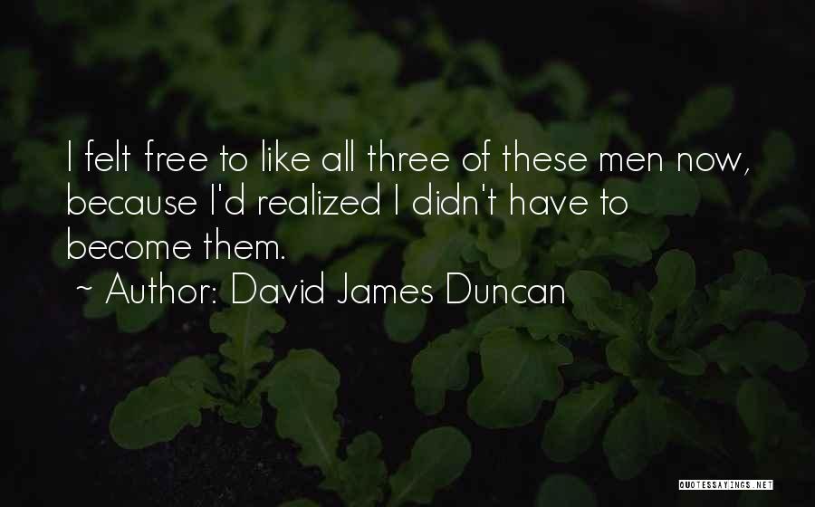 David James Duncan Quotes: I Felt Free To Like All Three Of These Men Now, Because I'd Realized I Didn't Have To Become Them.