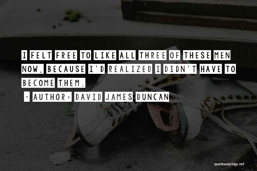 David James Duncan Quotes: I Felt Free To Like All Three Of These Men Now, Because I'd Realized I Didn't Have To Become Them.