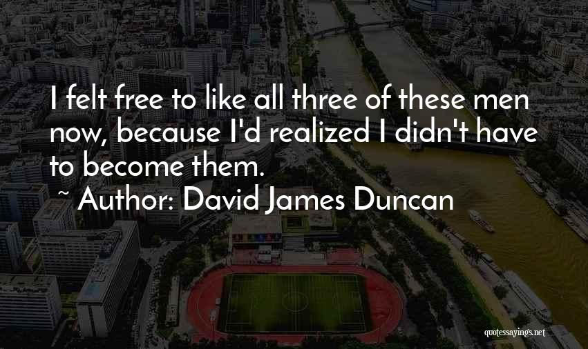 David James Duncan Quotes: I Felt Free To Like All Three Of These Men Now, Because I'd Realized I Didn't Have To Become Them.