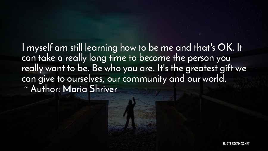 Maria Shriver Quotes: I Myself Am Still Learning How To Be Me And That's Ok. It Can Take A Really Long Time To