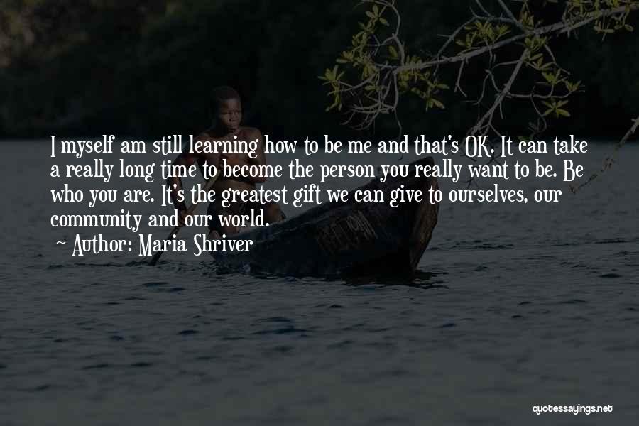 Maria Shriver Quotes: I Myself Am Still Learning How To Be Me And That's Ok. It Can Take A Really Long Time To