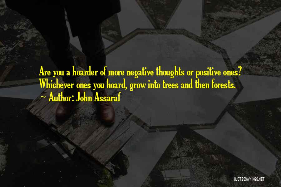 John Assaraf Quotes: Are You A Hoarder Of More Negative Thoughts Or Positive Ones? Whichever Ones You Hoard, Grow Into Trees And Then