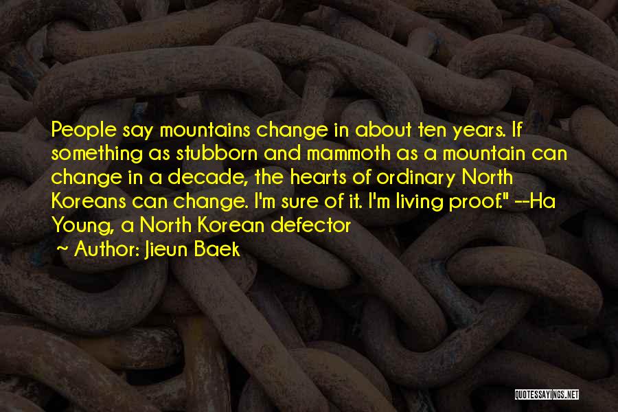 Jieun Baek Quotes: People Say Mountains Change In About Ten Years. If Something As Stubborn And Mammoth As A Mountain Can Change In