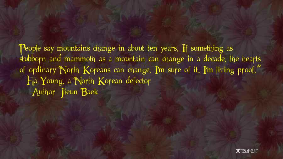 Jieun Baek Quotes: People Say Mountains Change In About Ten Years. If Something As Stubborn And Mammoth As A Mountain Can Change In