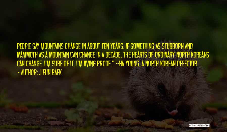 Jieun Baek Quotes: People Say Mountains Change In About Ten Years. If Something As Stubborn And Mammoth As A Mountain Can Change In